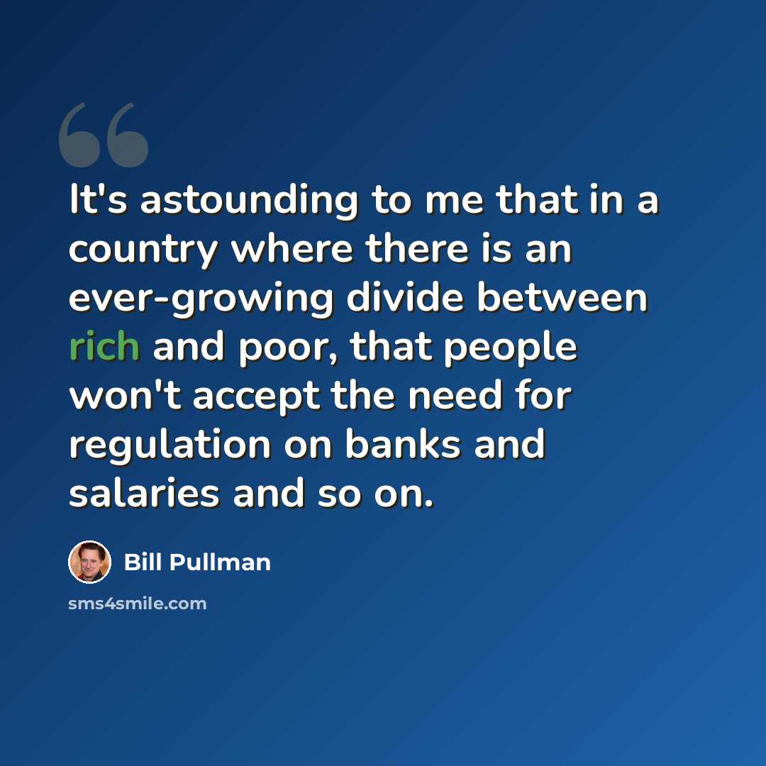 “It's astounding to me that in a country where there is an ever-growing divide between rich and poor, that people won't accept the need for regulation on banks and salaries and so on.” quote by Bill Pullman