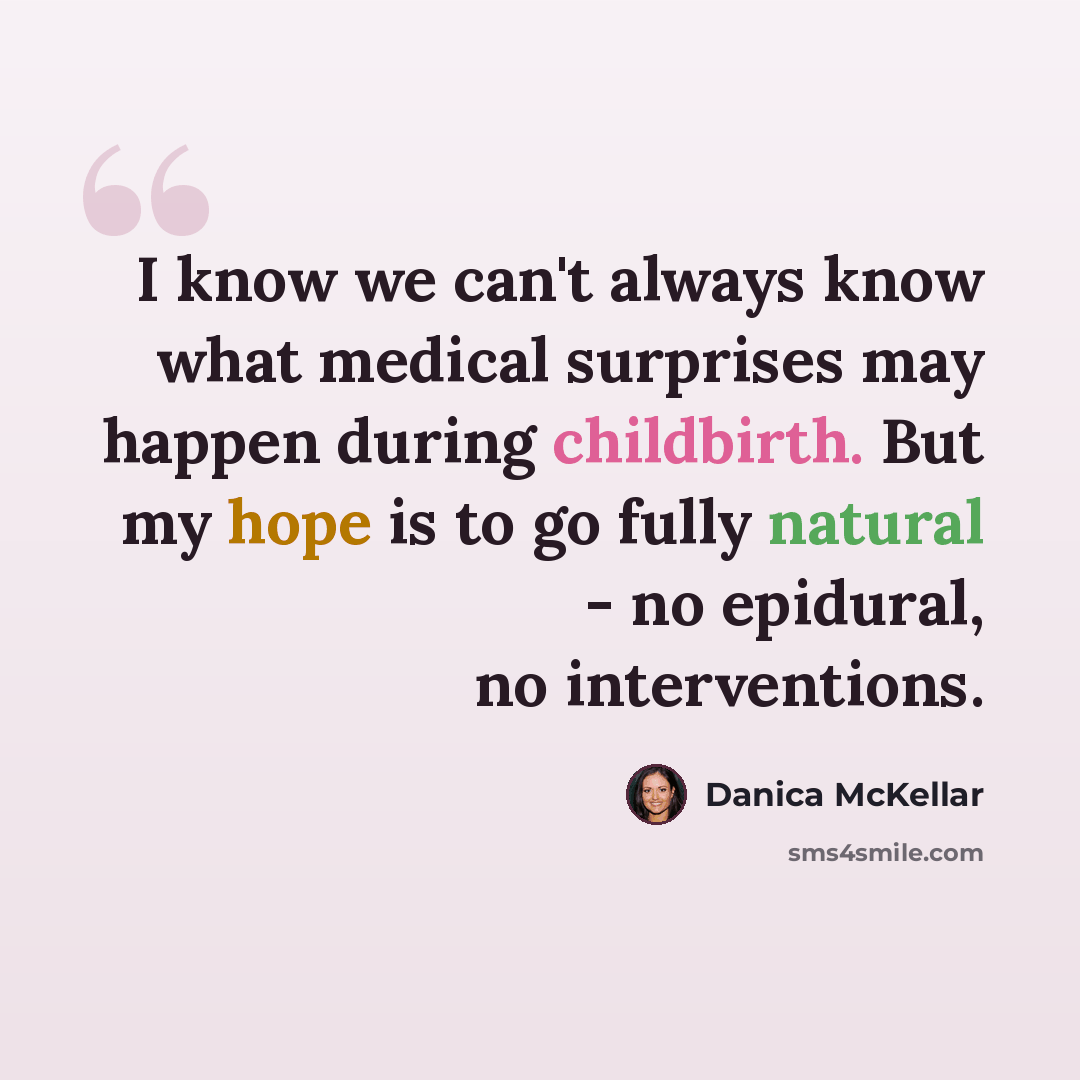 “I know we can't always know what medical surprises may happen during childbirth. But my hope is to go fully natural - no epidural, no interventions.” quote by Danica McKellar
