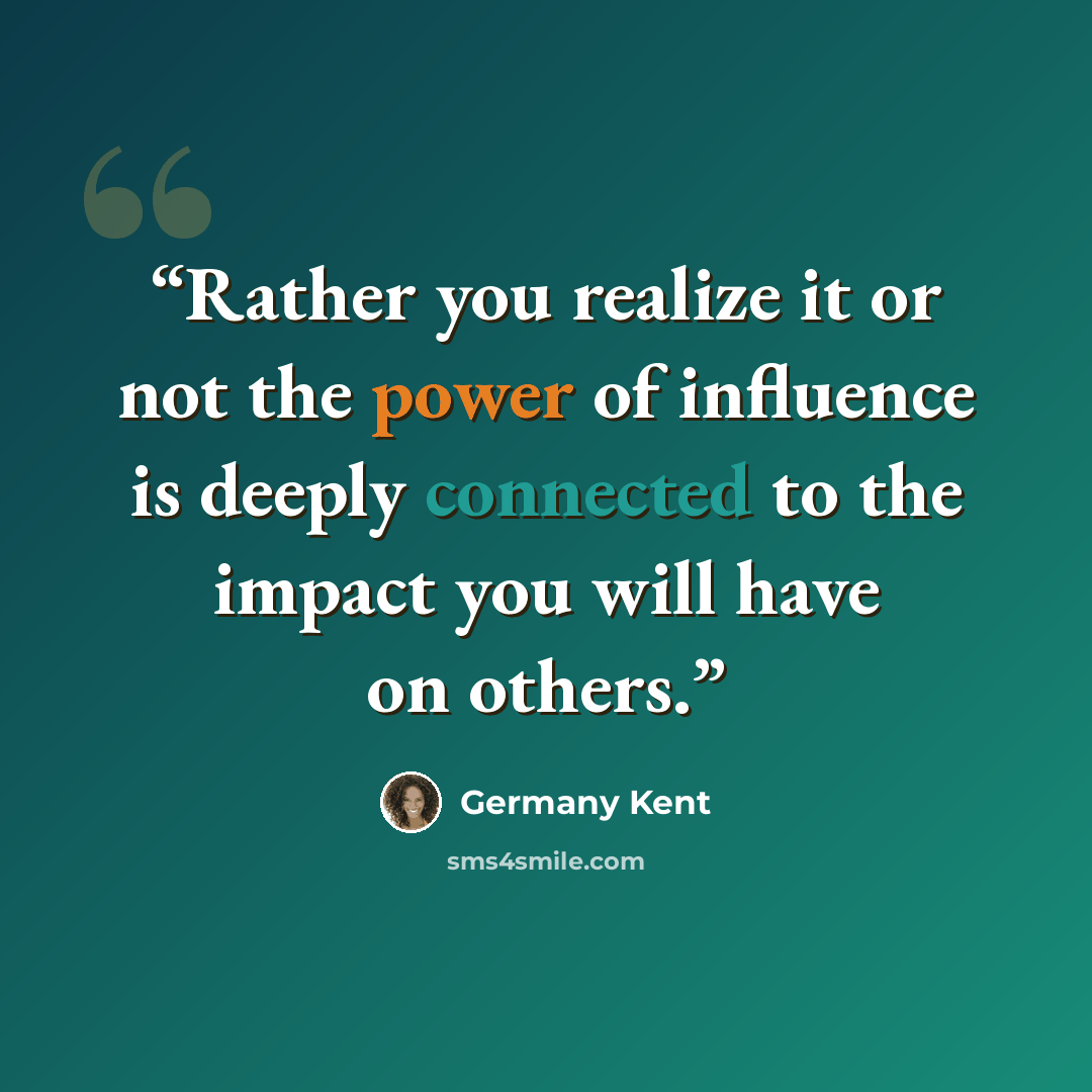 “Rather you realize it or not the power of influence is deeply connected to the impact you will have on others.” quote by Germany Kent