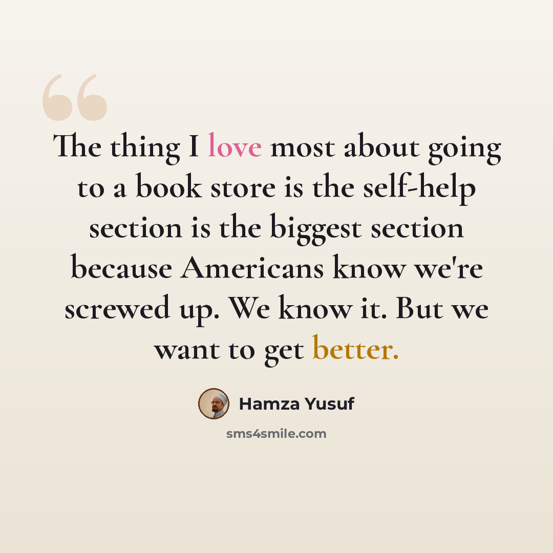 “The thing I love most about going to a book store is the self-help section is the biggest section because Americans know we're screwed up. We know it. But we want to get better.” quote by Hamza Yusuf