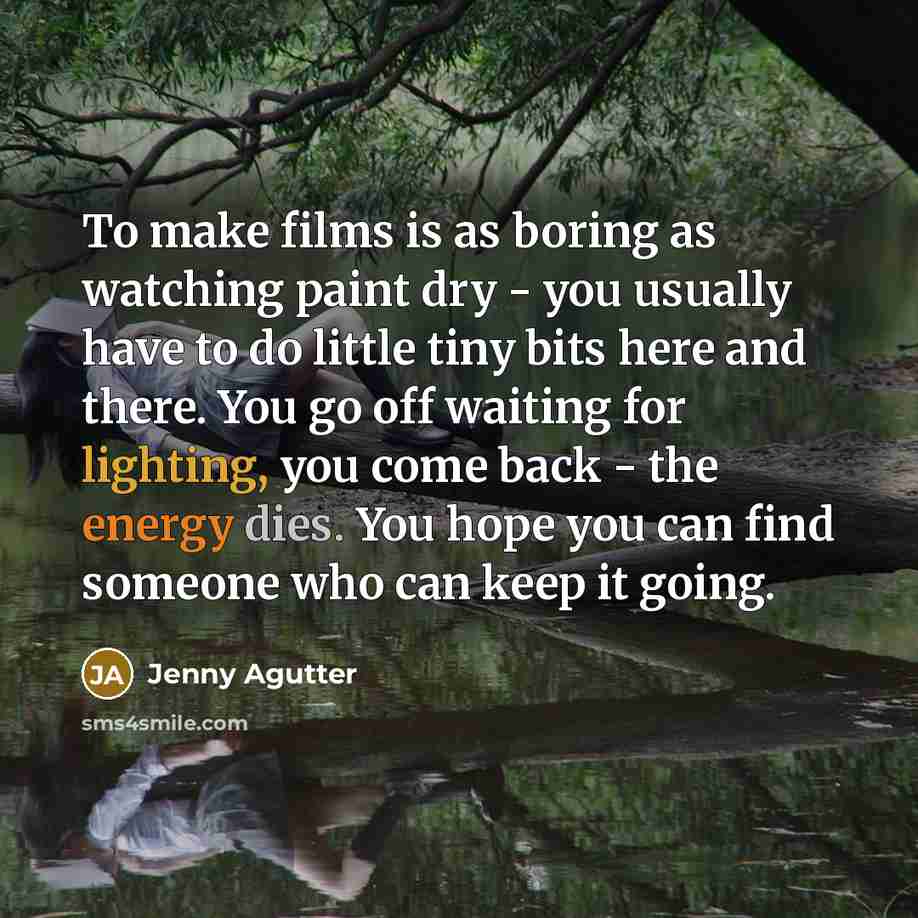 “To make films is as boring as watching paint dry - you usually have to do little tiny bits here and there. You go off waiting for lighting, you come back - the energy dies. You hope you can find someone who can keep it going.” quote by Jenny Agutter