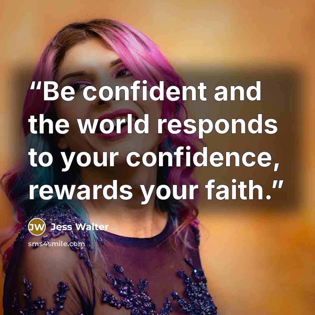 “Be confident and the world responds to your confidence, rewards your faith.” quote by Jess Walter