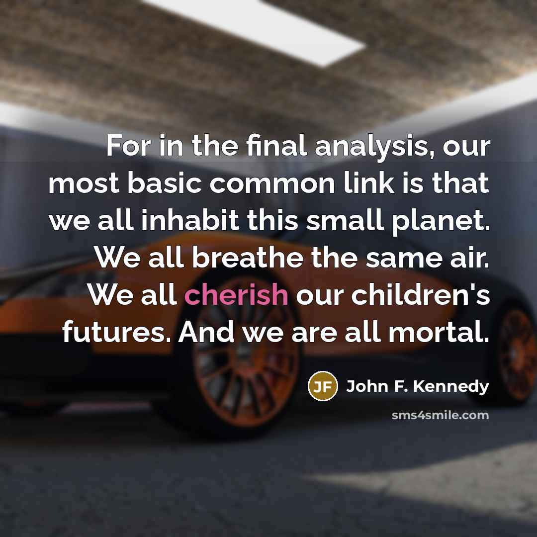 “For in the final analysis, our most basic common link is that we all inhabit this small planet. We all breathe the same air. We all cherish our children's futures. And we are all mortal.” quote by John F. Kennedy