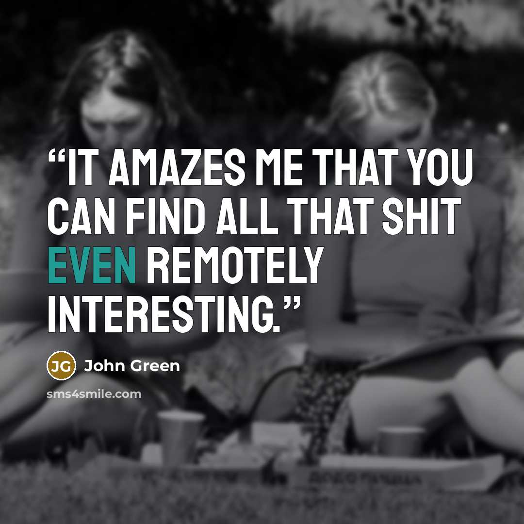 “It amazes me that you can find all that shit even remotely interesting.” quote by John Green