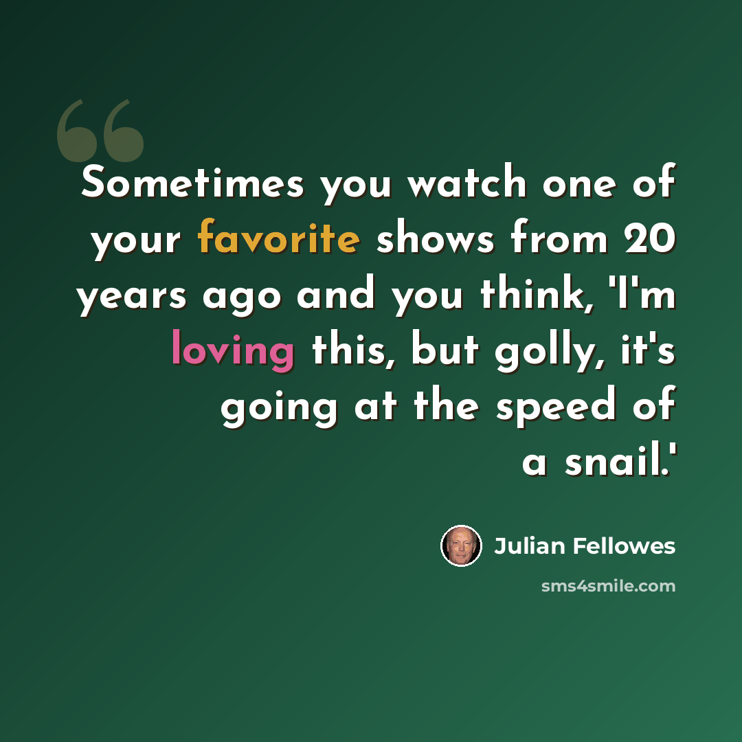 “Sometimes you watch one of your favorite shows from 20 years ago and you think, 'I'm loving this, but golly, it's going at the speed of a snail.'” quote by Julian Fellowes