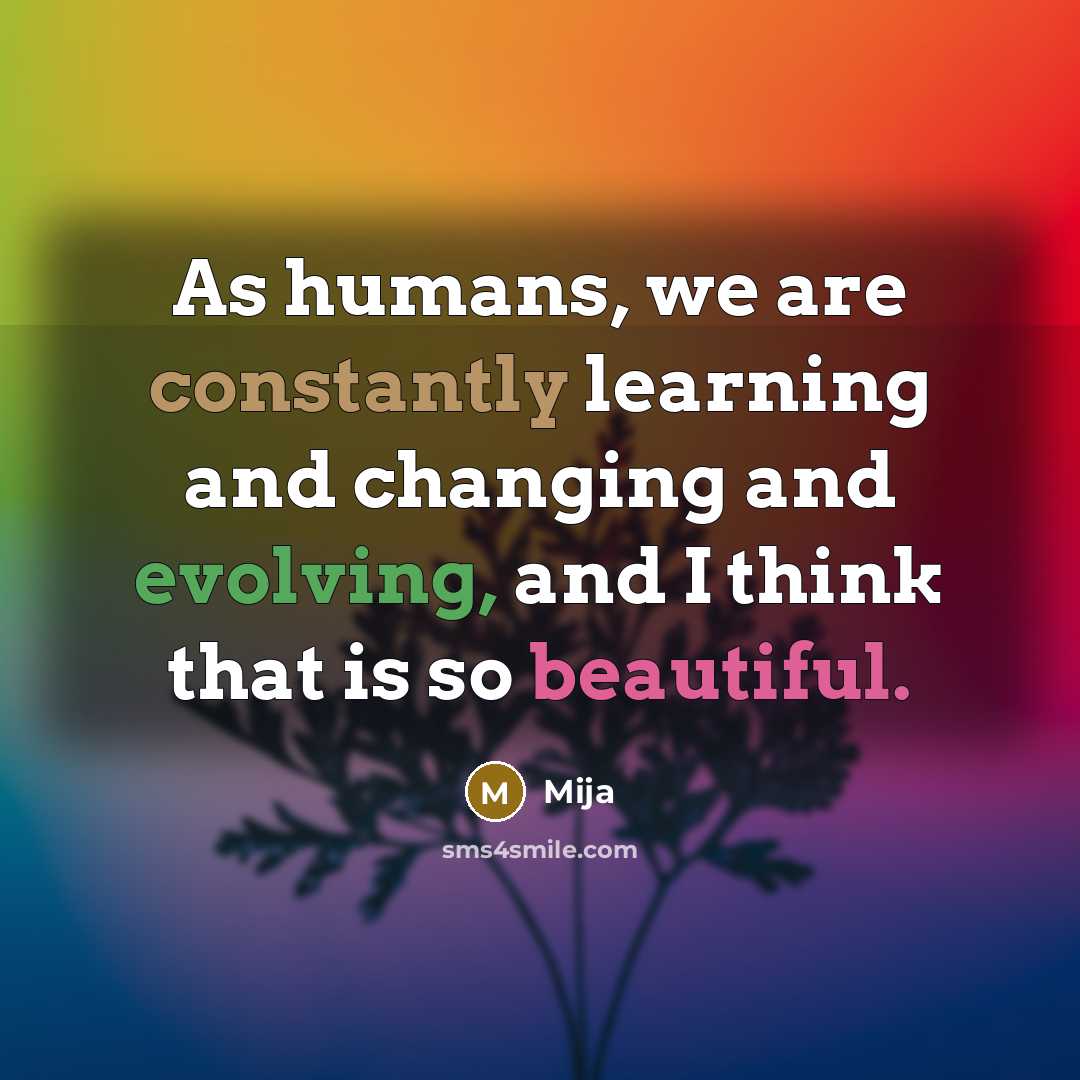 “As humans, we are constantly learning and changing and evolving, and I think that is so beautiful.” quote by Mija