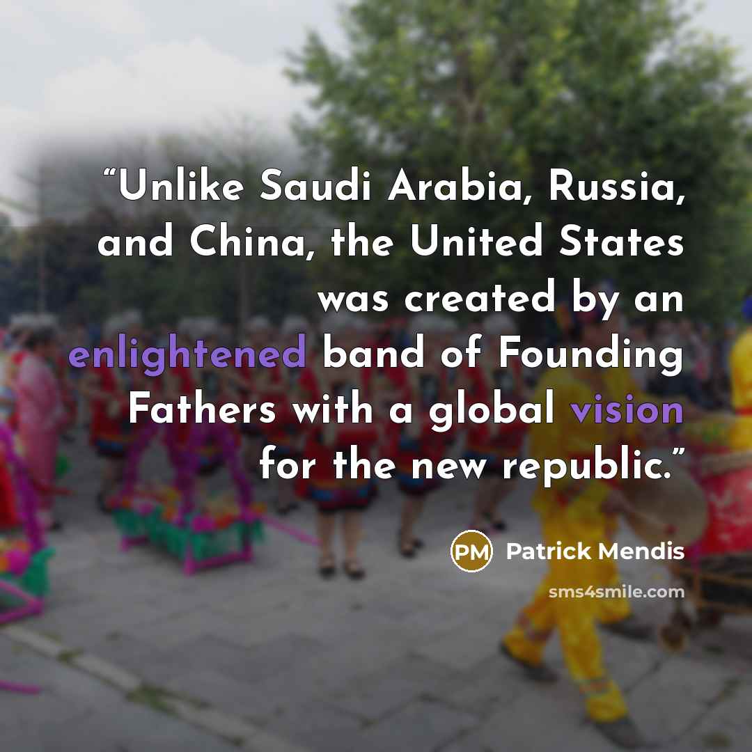 “Unlike Saudi Arabia, Russia, and China, the United States was created by an enlightened band of Founding Fathers with a global vision for the new republic.” quote by Patrick Mendis