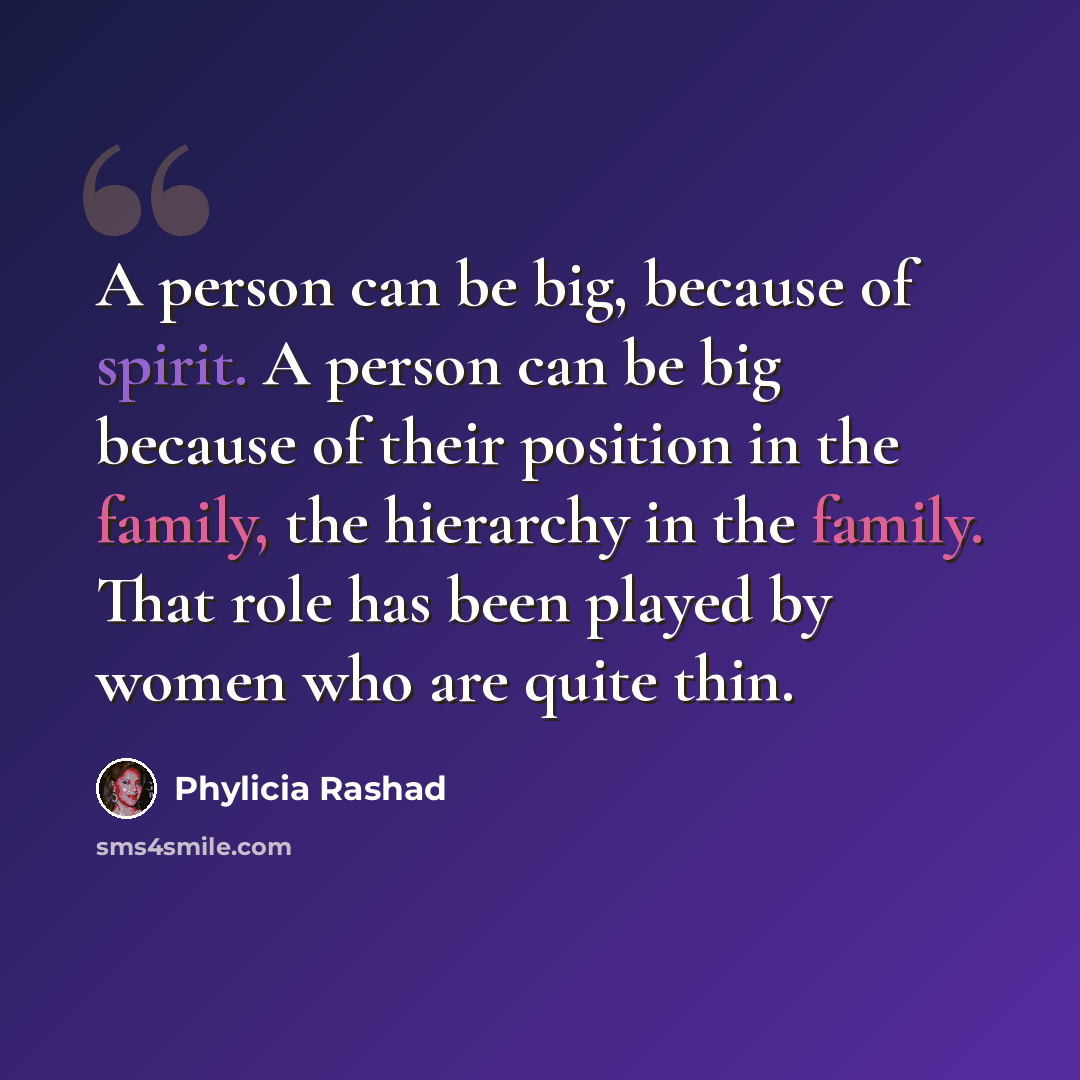 “A person can be big, because of spirit. A person can be big because of their position in the family, the hierarchy in the family. That role has been played by women who are quite thin.” quote by Phylicia Rashad