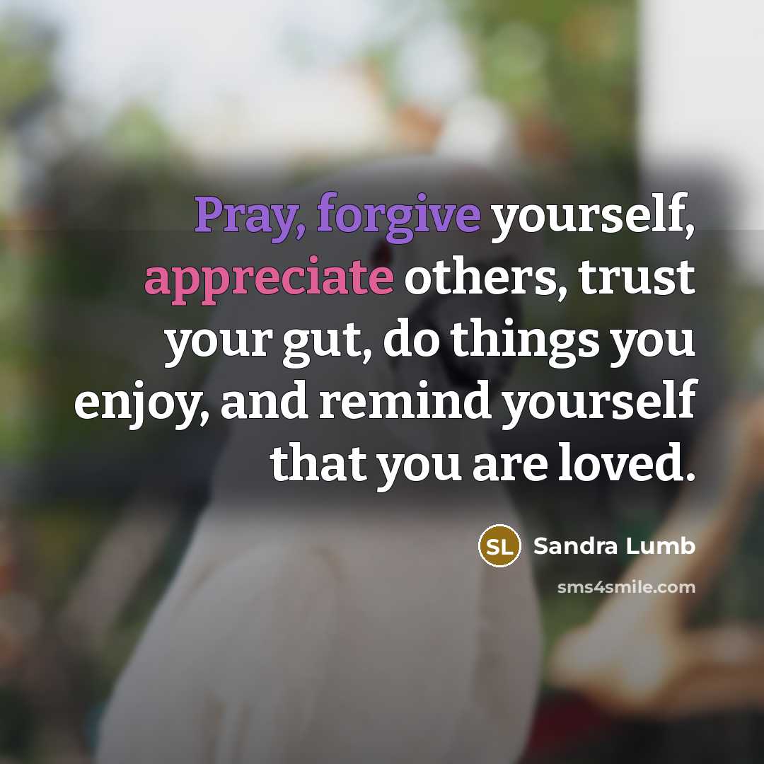 “Pray, forgive yourself, appreciate others, trust your gut, do things you enjoy, and remind yourself that you are loved.” quote by Sandra Lumb