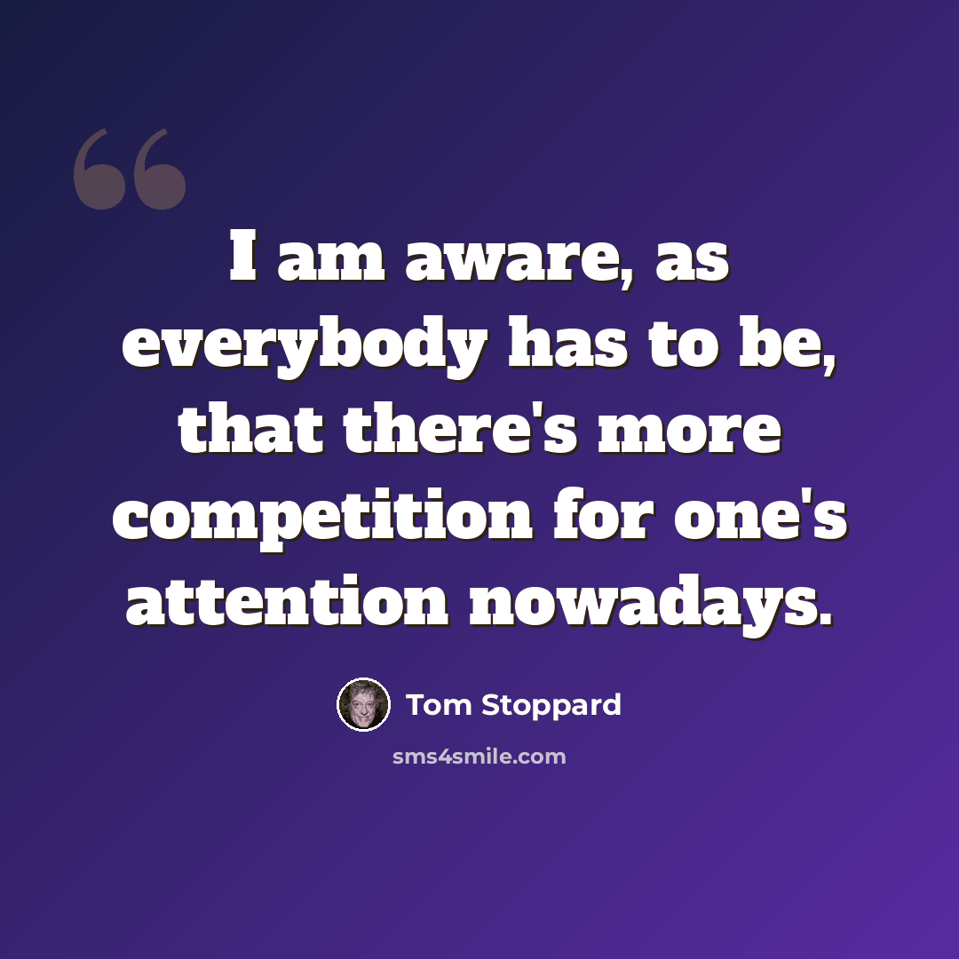 “I am aware, as everybody has to be, that there's more competition for one's attention nowadays.” quote by Tom Stoppard