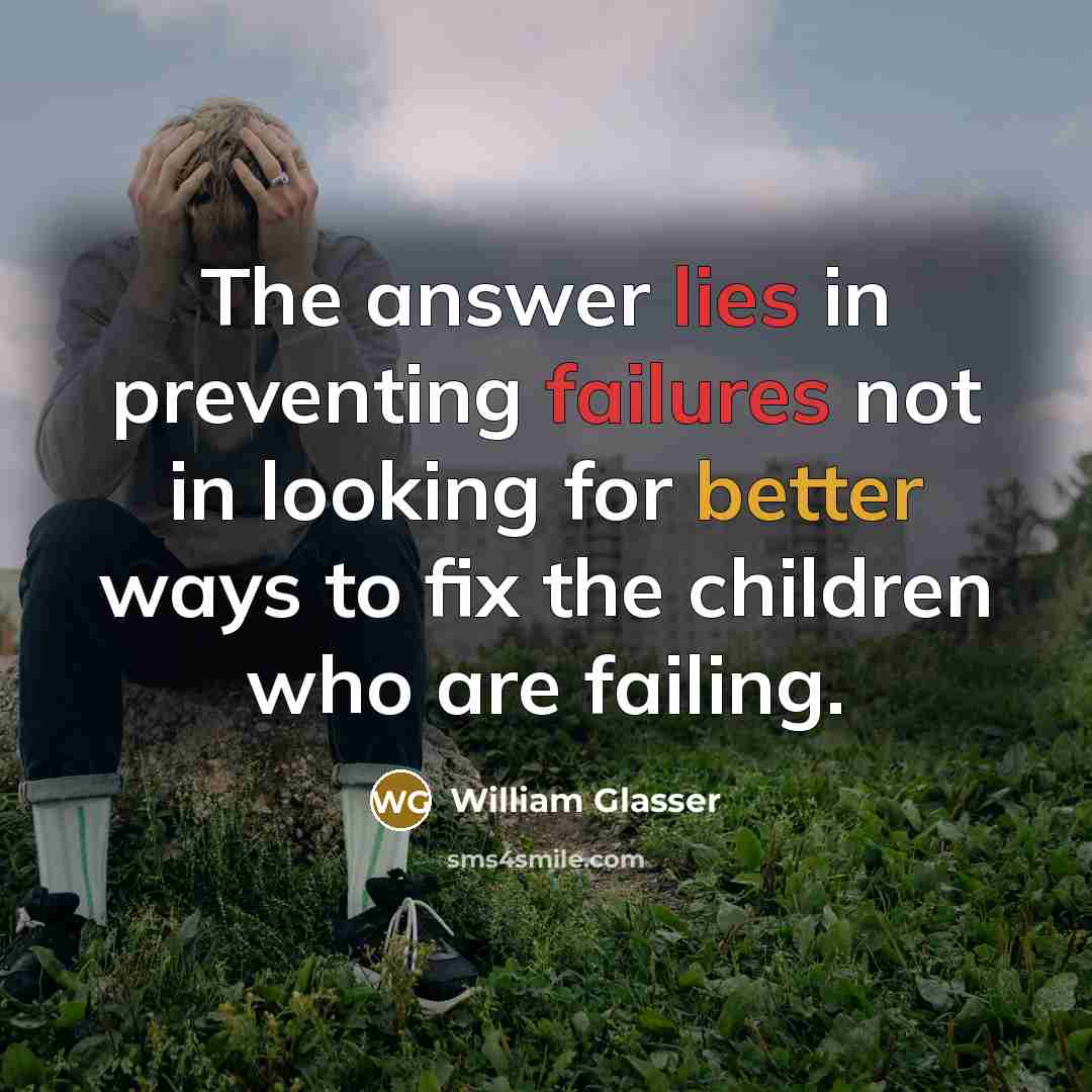 “The answer lies in preventing failures not in looking for better ways to fix the children who are failing.” quote by William Glasser