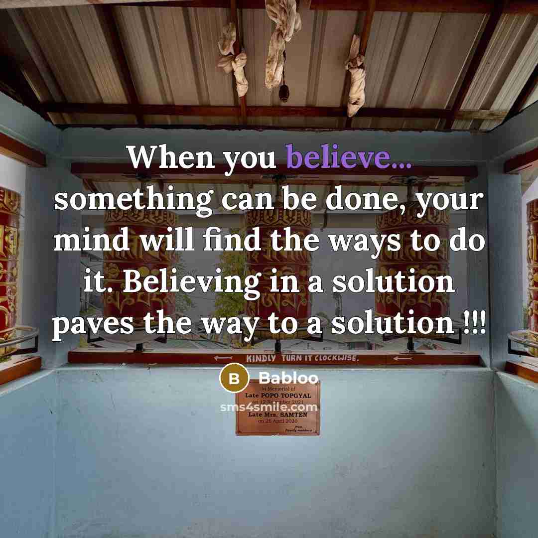 “When you believe... something can be done, your mind will find the ways to do it. Believing in a solution paves the way to a solution !!!” quote by Babloo