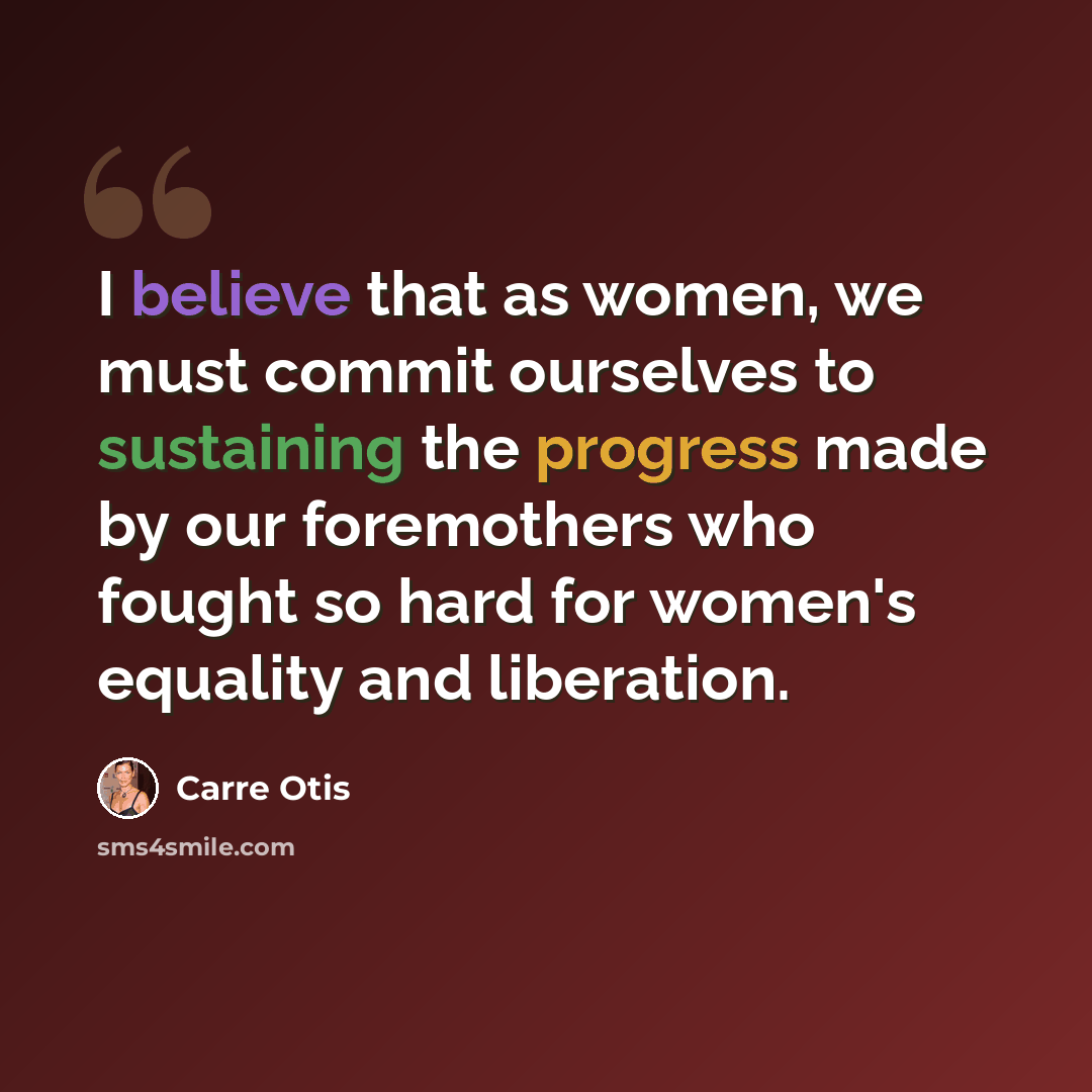 “I believe that as women, we must commit ourselves to sustaining the progress made by our foremothers who fought so hard for women's equality and liberation.” quote by Carre Otis
