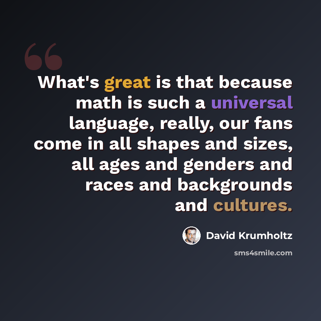 “What's great is that because math is such a universal language, really, our fans come in all shapes and sizes, all ages and genders and races and backgrounds and cultures.” quote by David Krumholtz