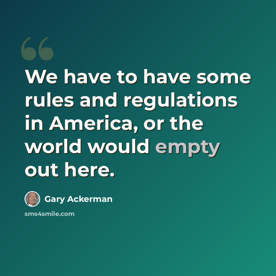 “We have to have some rules and regulations in America, or the world would empty out here.” quote by Gary Ackerman