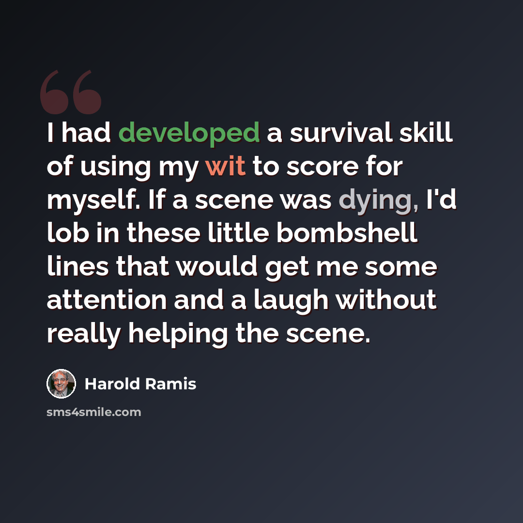 “I had developed a survival skill of using my wit to score for myself. If a scene was dying, I'd lob in these little bombshell lines that would get me some attention and a laugh without really helping the scene.” quote by Harold Ramis
