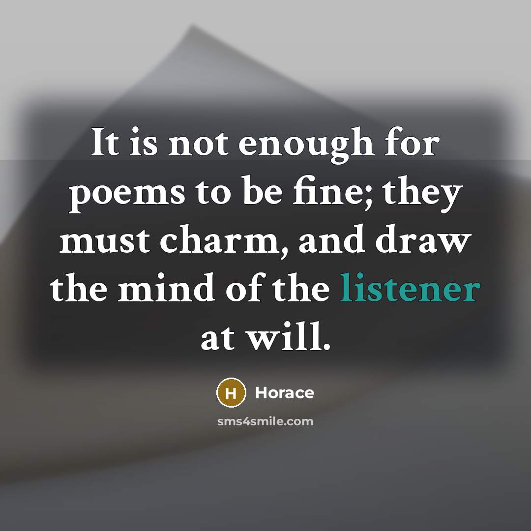 “It is not enough for poems to be fine; they must charm, and draw the mind of the listener at will.” quote by Horace
