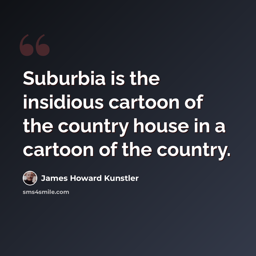 “Suburbia is the insidious cartoon of the country house in a cartoon of the country.” quote by James Howard Kunstler