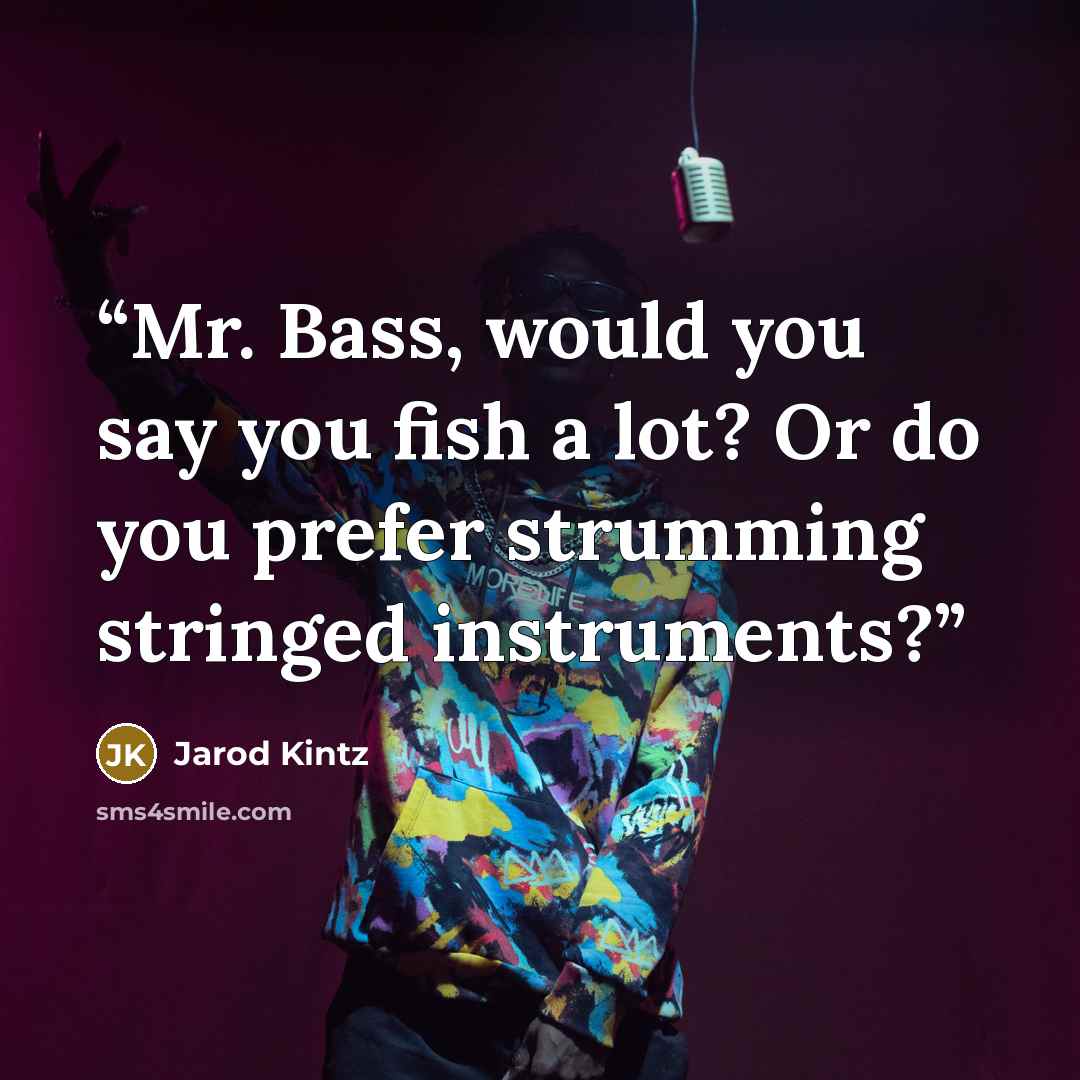 “Mr. Bass, would you say you fish a lot? Or do you prefer strumming stringed instruments?” quote by Jarod Kintz