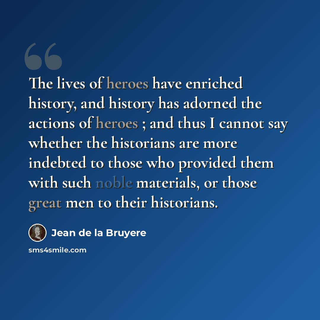 “The lives of heroes have enriched history, and history has adorned the actions of heroes ; and thus I cannot say whether the historians are more indebted to those who provided them with such noble materials, or those great men to their historians.” quote by Jean de la Bruyere