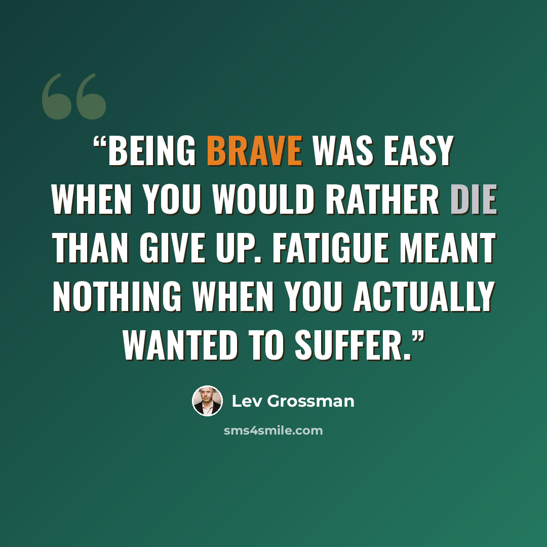 “Being brave was easy when you would rather die than give up. Fatigue meant nothing when you actually wanted to suffer.” quote by Lev Grossman