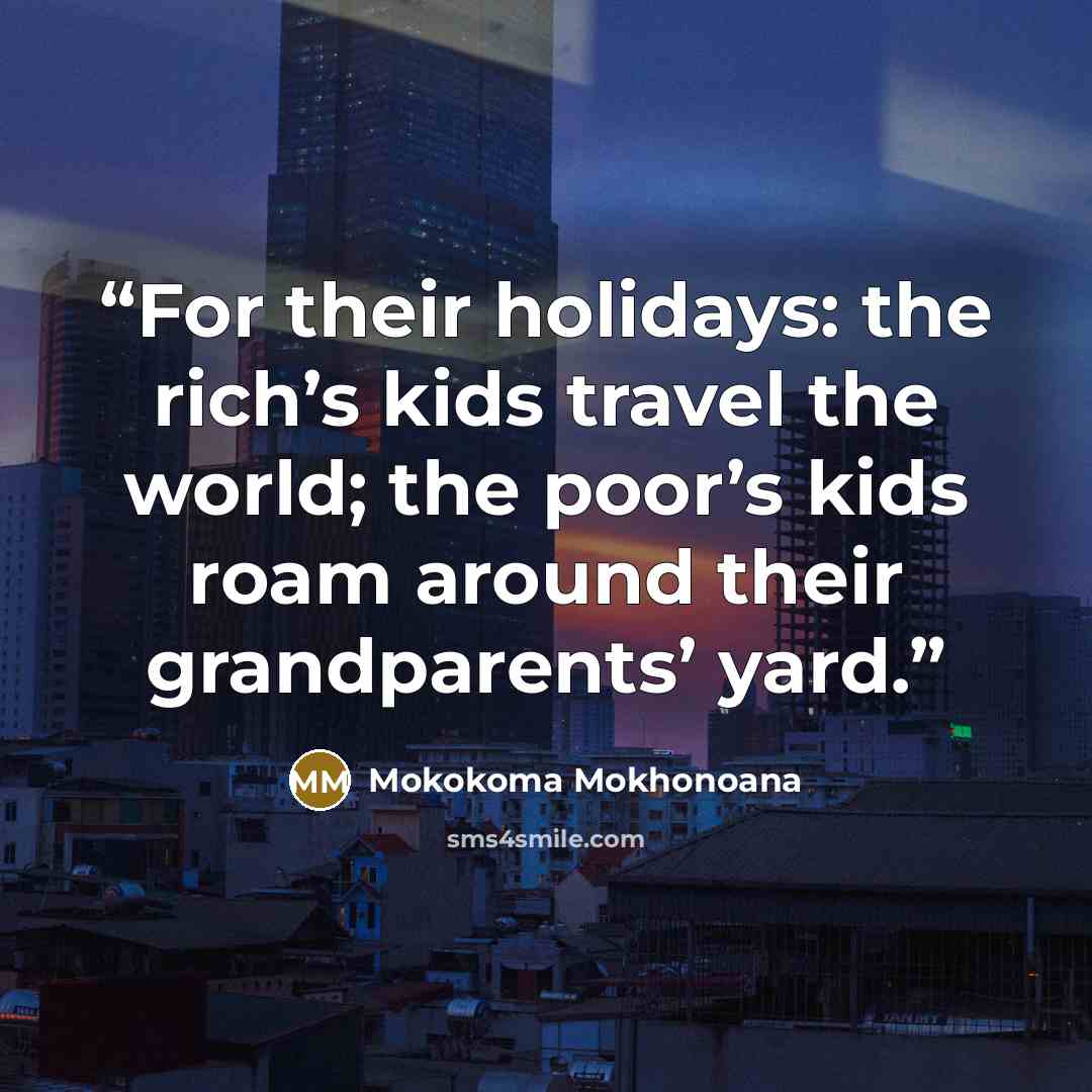 “For their holidays: the rich’s kids travel the world; the poor’s kids roam around their grandparents’ yard.” quote by Mokokoma Mokhonoana