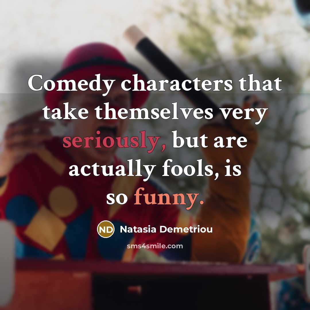 “Comedy characters that take themselves very seriously, but are actually fools, is so funny.” quote by Natasia Demetriou