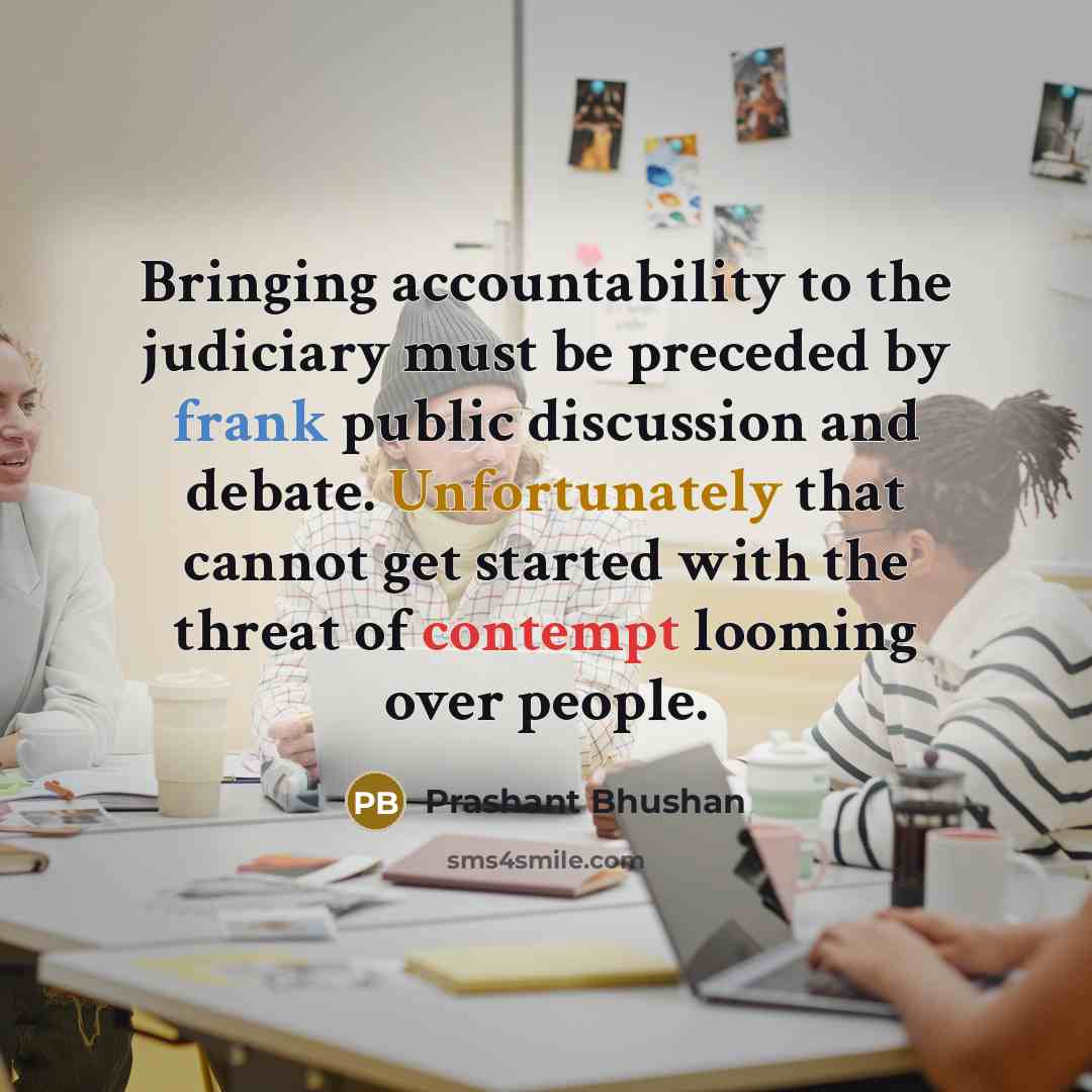 “Bringing accountability to the judiciary must be preceded by frank public discussion and debate. Unfortunately that cannot get started with the threat of contempt looming over people.” quote by Prashant Bhushan