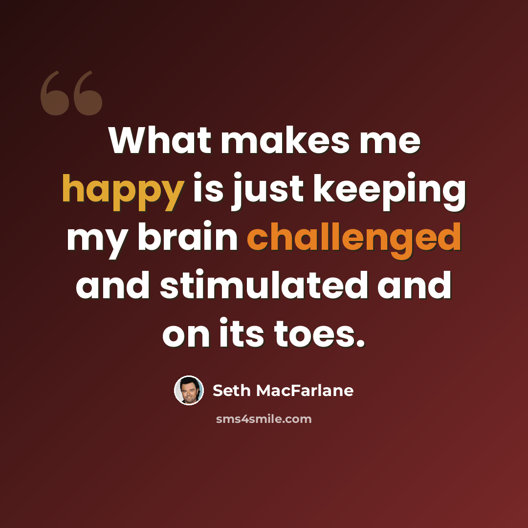 “What makes me happy is just keeping my brain challenged and stimulated and on its toes.” quote by Seth MacFarlane