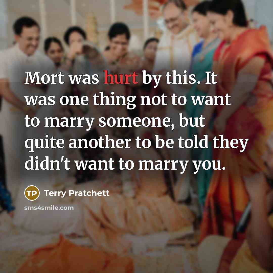 “Mort was hurt by this. It was one thing not to want to marry someone, but quite another to be told they didn't want to marry you.” quote by Terry Pratchett
