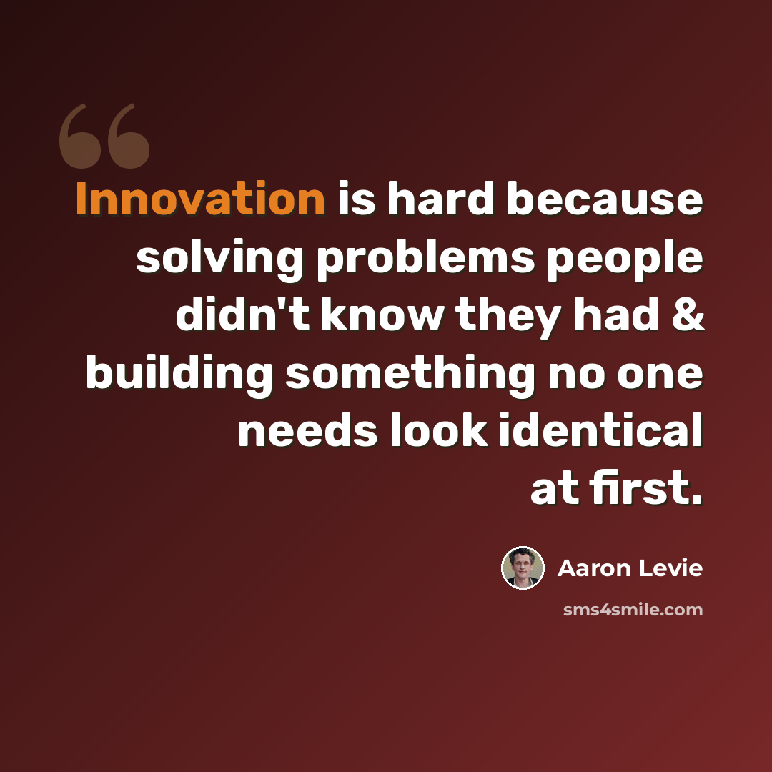 “Innovation is hard because solving problems people didn't know they had & building something no one needs look identical at first.” quote by Aaron Levie