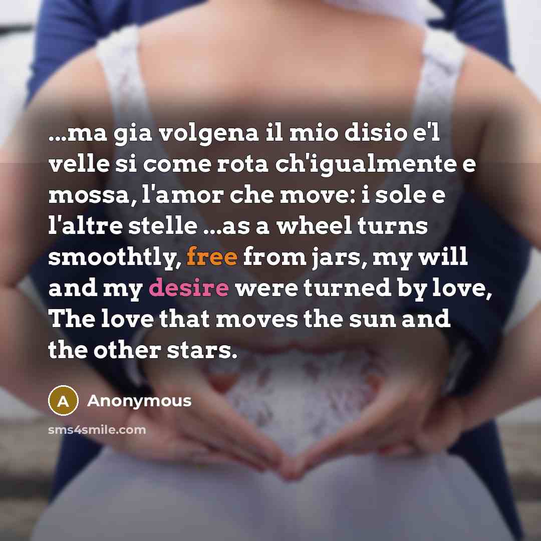 “...ma gia volgena il mio disio e'l velle si come rota ch'igualmente e mossa, l'amor che move: i sole e l'altre stelle ...as a wheel turns smoothtly, free from jars, my will and my desire were turned by love, The love that moves the sun and the other stars.” quote by Anonymous