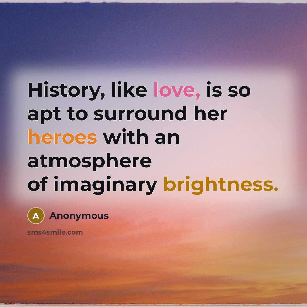 “History, like love, is so apt to surround her heroes with an atmosphere of imaginary brightness.” quote by Anonymous
