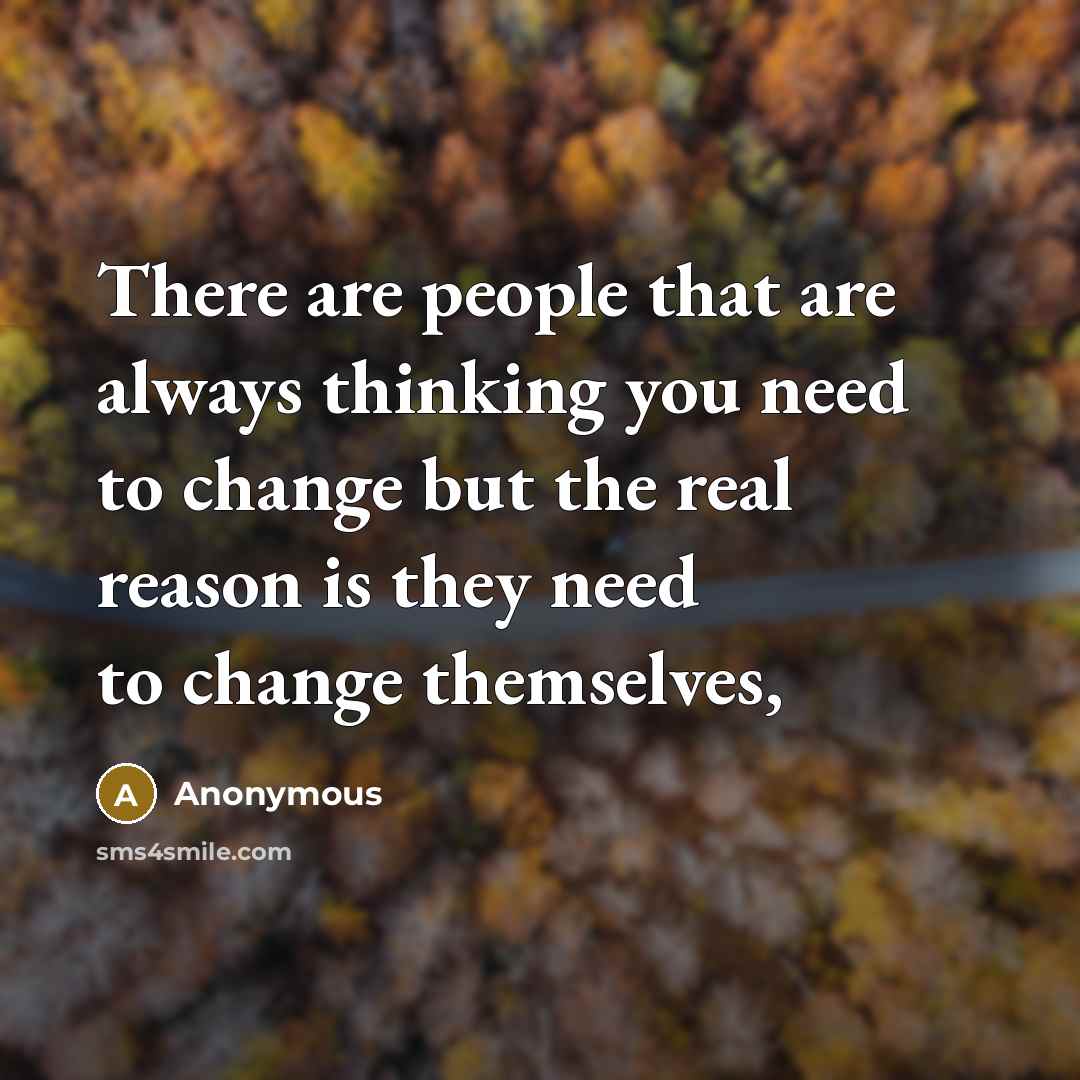 “There are people that are always thinking you need to change but the real reason is they need to change themselves,” quote by Anonymous