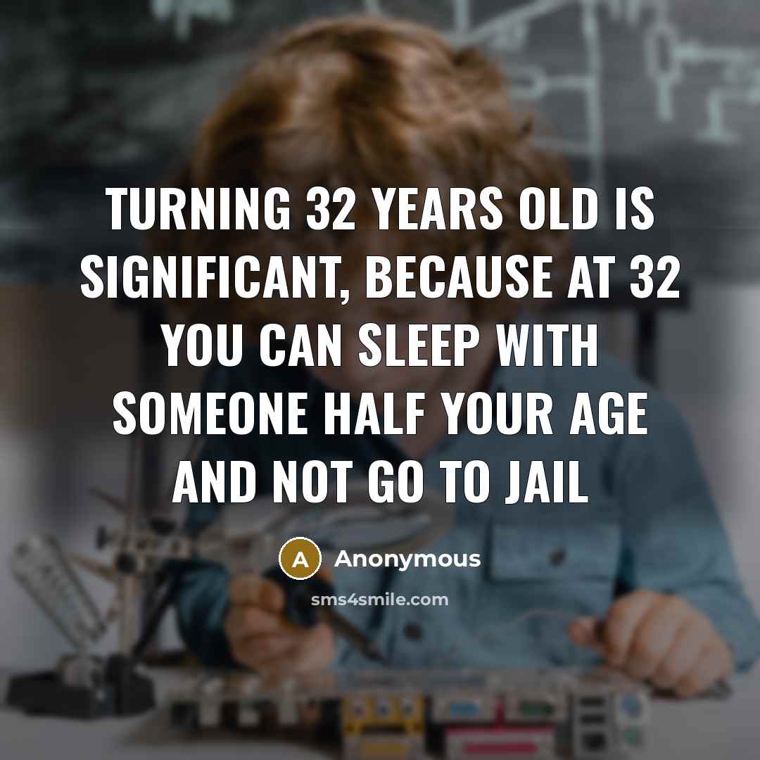 “Turning 32 years old is significant, because at 32 you can sleep with someone half your age and not go to jail” quote by Anonymous