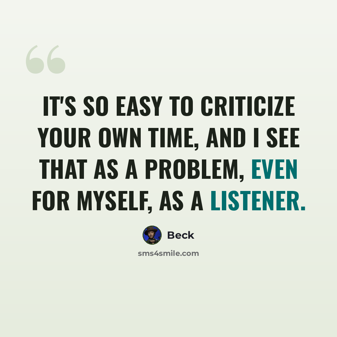 “It's so easy to criticize your own time, and I see that as a problem, even for myself, as a listener.” quote by Beck