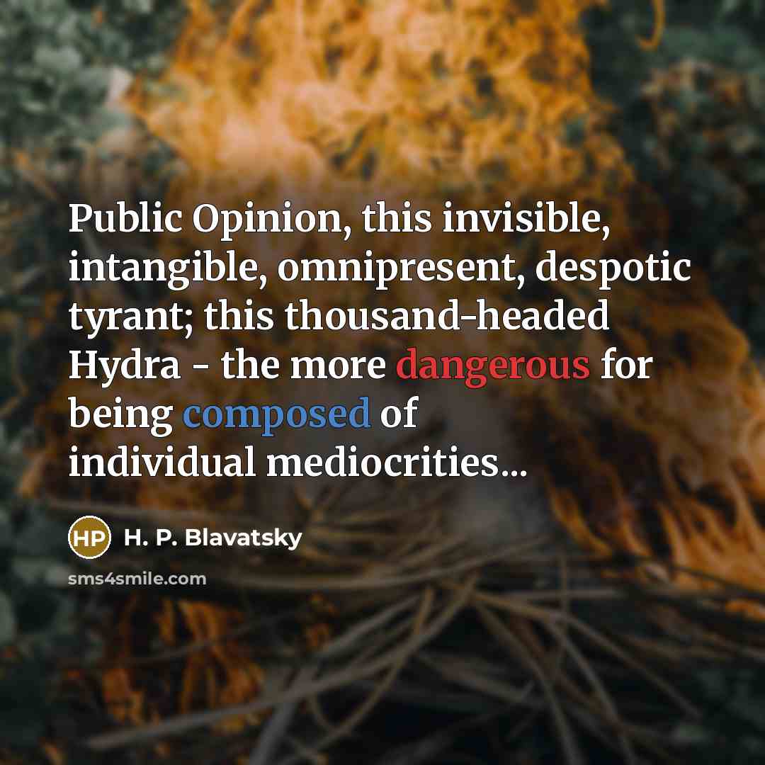 “Public Opinion, this invisible, intangible, omnipresent, despotic tyrant; this thousand-headed Hydra - the more dangerous for being composed of individual mediocrities...” quote by H. P. Blavatsky