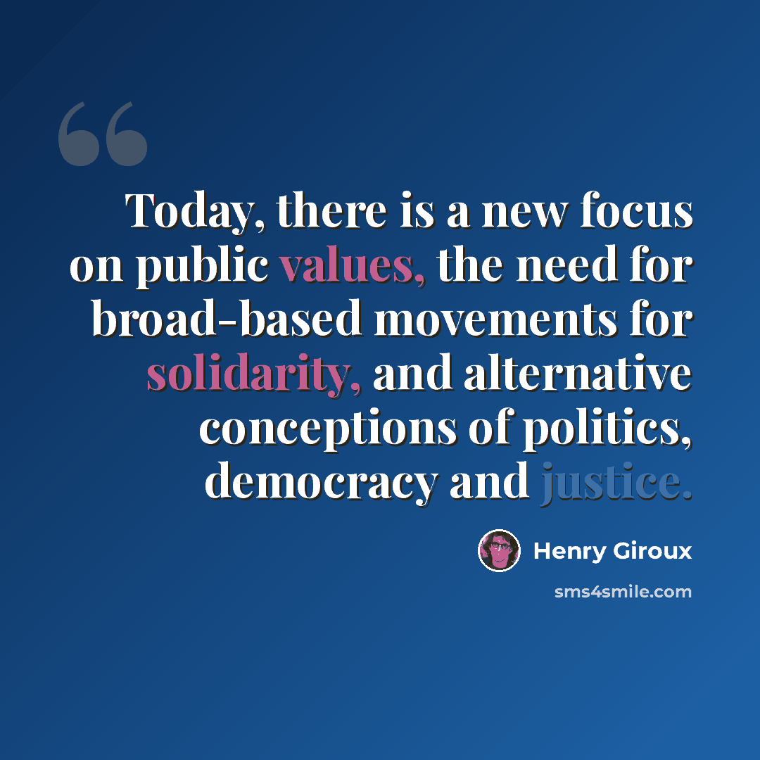 “Today, there is a new focus on public values, the need for broad-based movements for solidarity, and alternative conceptions of politics, democracy and justice.” quote by Henry Giroux