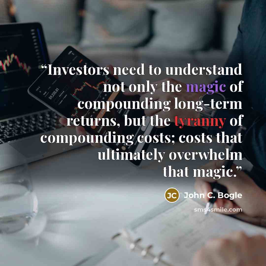 “Investors need to understand not only the magic of compounding long-term returns, but the tyranny of compounding costs; costs that ultimately overwhelm that magic.” quote by John C. Bogle
