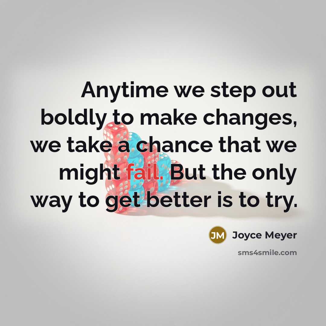 “Anytime we step out boldly to make changes, we take a chance that we might fail. But the only way to get better is to try.” quote by Joyce Meyer