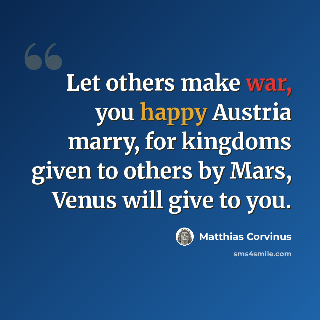 “Let others make war, you happy Austria marry, for kingdoms given to others by Mars, Venus will give to you.” quote by Matthias Corvinus