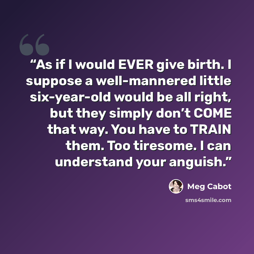 “As if I would EVER give birth. I suppose a well-mannered little six-year-old would be all right, but they simply don’t COME that way. You have to TRAIN them. Too tiresome. I can understand your anguish.” quote by Meg Cabot