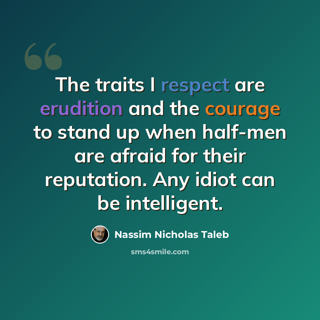 “The traits I respect are erudition and the courage to stand up when half-men are afraid for their reputation. Any idiot can be intelligent.” quote by Nassim Nicholas Taleb