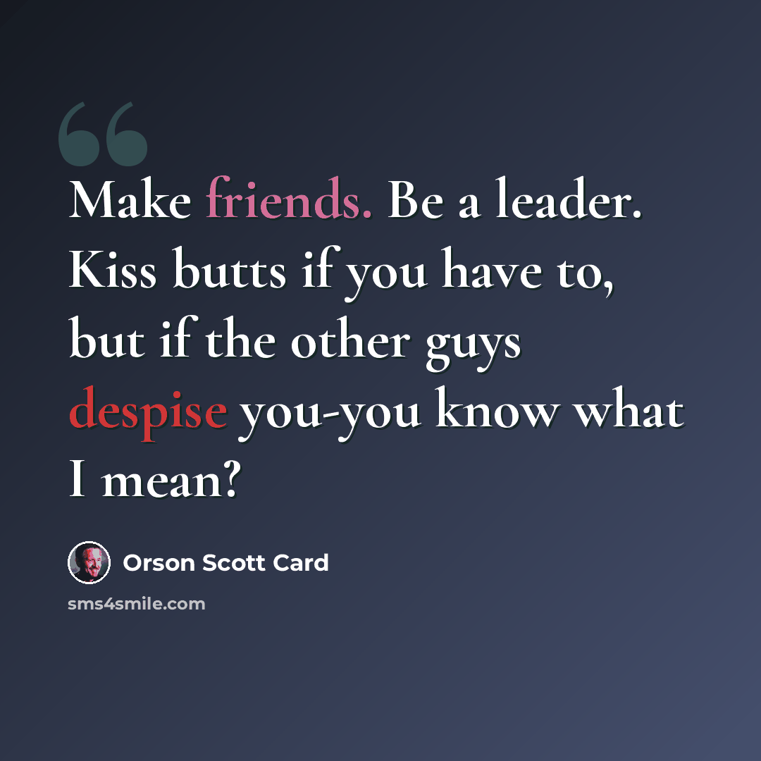 “Make friends. Be a leader. Kiss butts if you have to, but if the other guys despise you-you know what I mean?” quote by Orson Scott Card