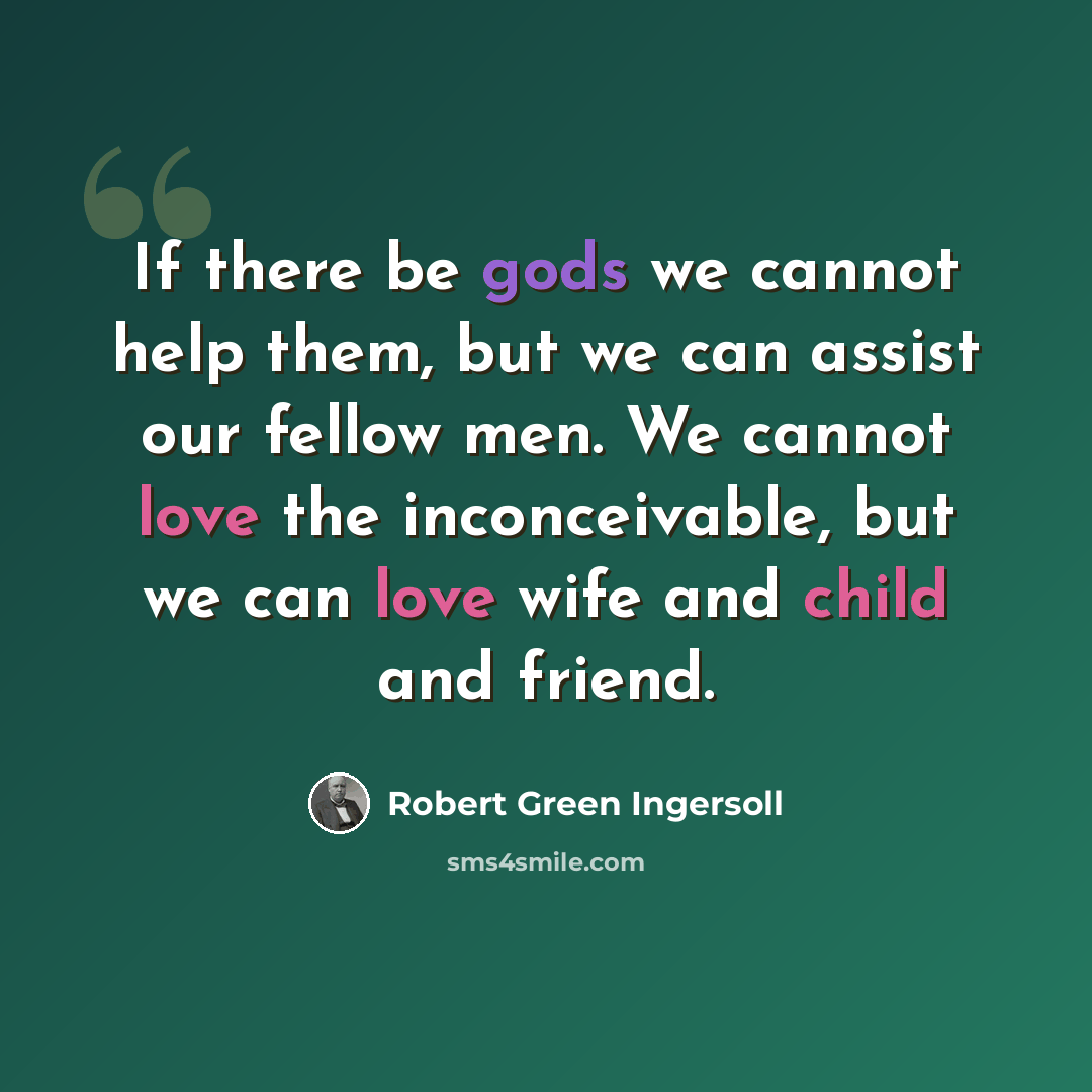 “If there be gods we cannot help them, but we can assist our fellow men. We cannot love the inconceivable, but we can love wife and child and friend.” quote by Robert Green Ingersoll