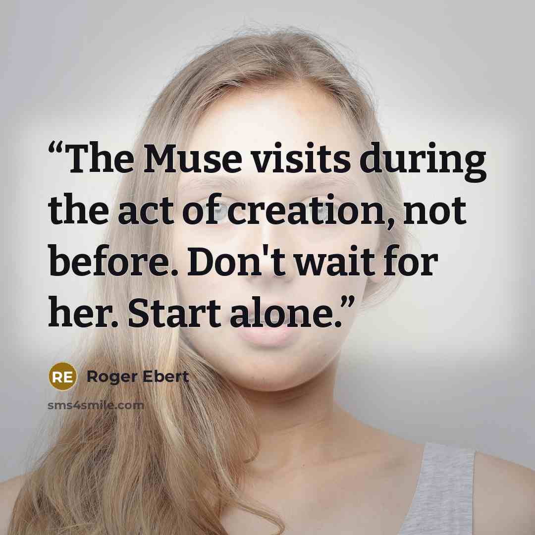 “The Muse visits during the act of creation, not before. Don't wait for her. Start alone.” quote by Roger Ebert