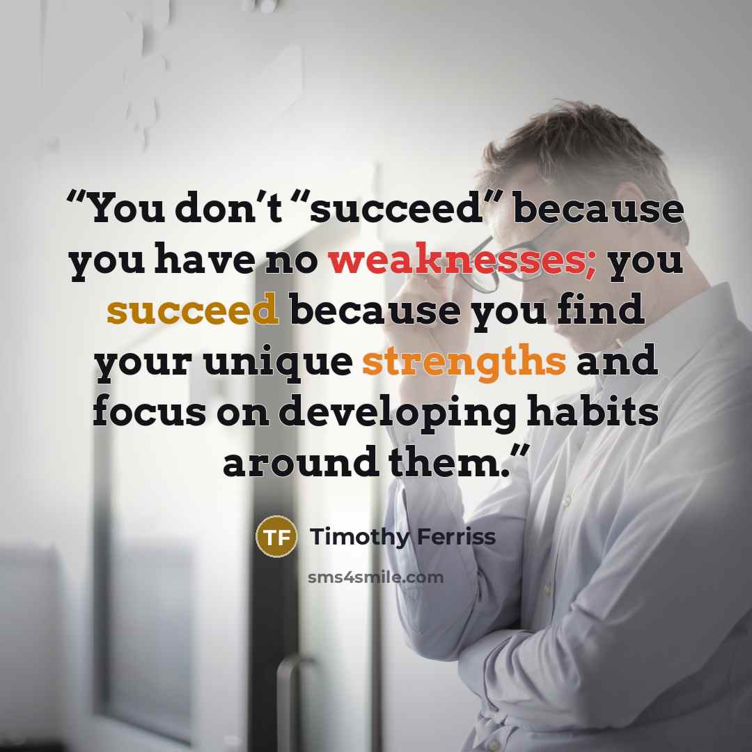 “You don’t “succeed” because you have no weaknesses; you succeed because you find your unique strengths and focus on developing habits around them.” quote by Timothy Ferriss