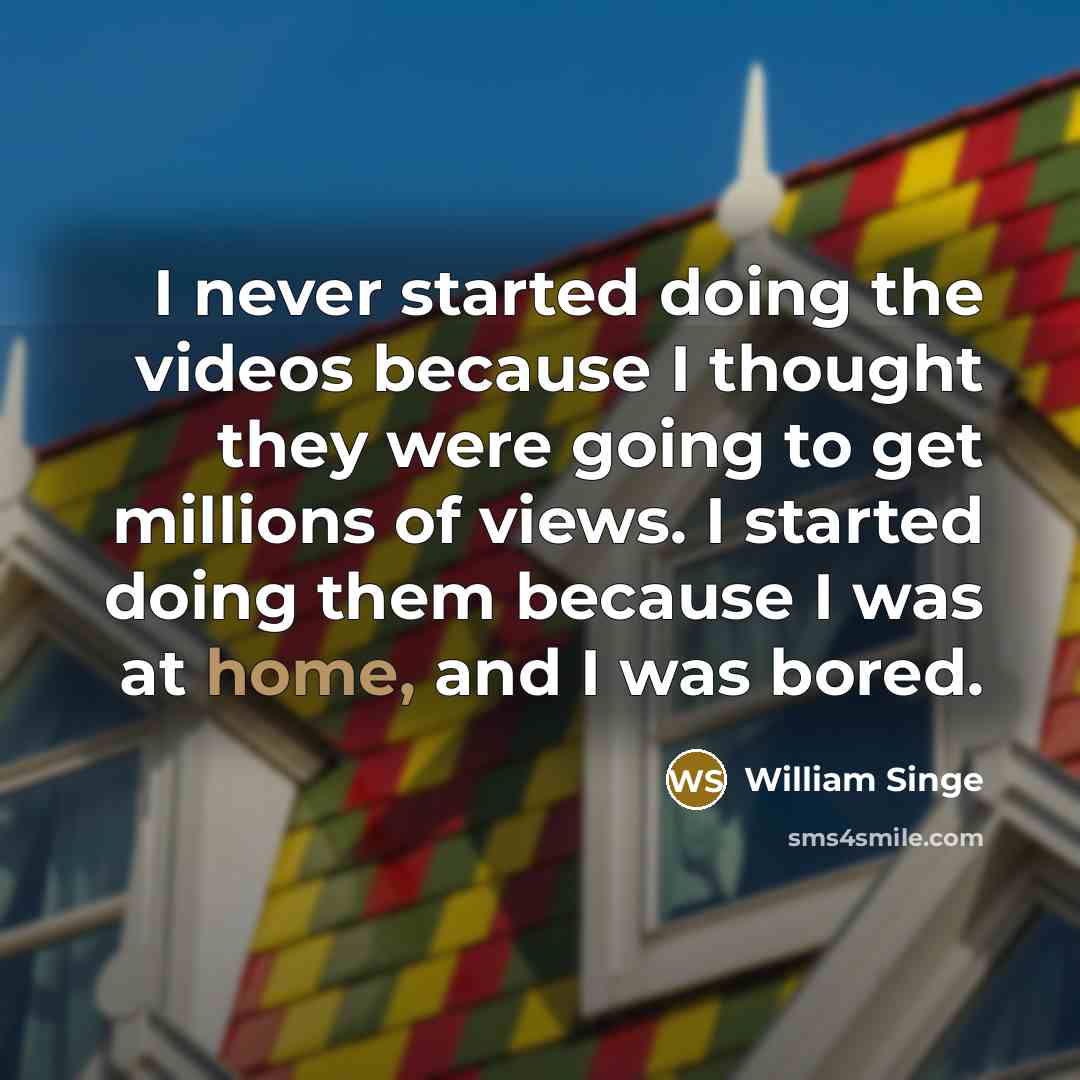 “I never started doing the videos because I thought they were going to get millions of views. I started doing them because I was at home, and I was bored.” quote by William Singe