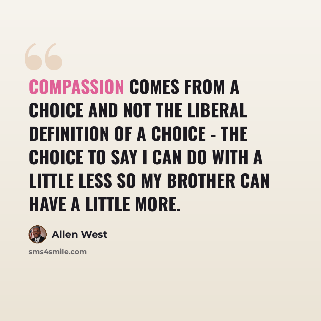 “Compassion comes from a choice and not the liberal definition of a choice - the choice to say I can do with a little less so my brother can have a little more.” quote by Allen West