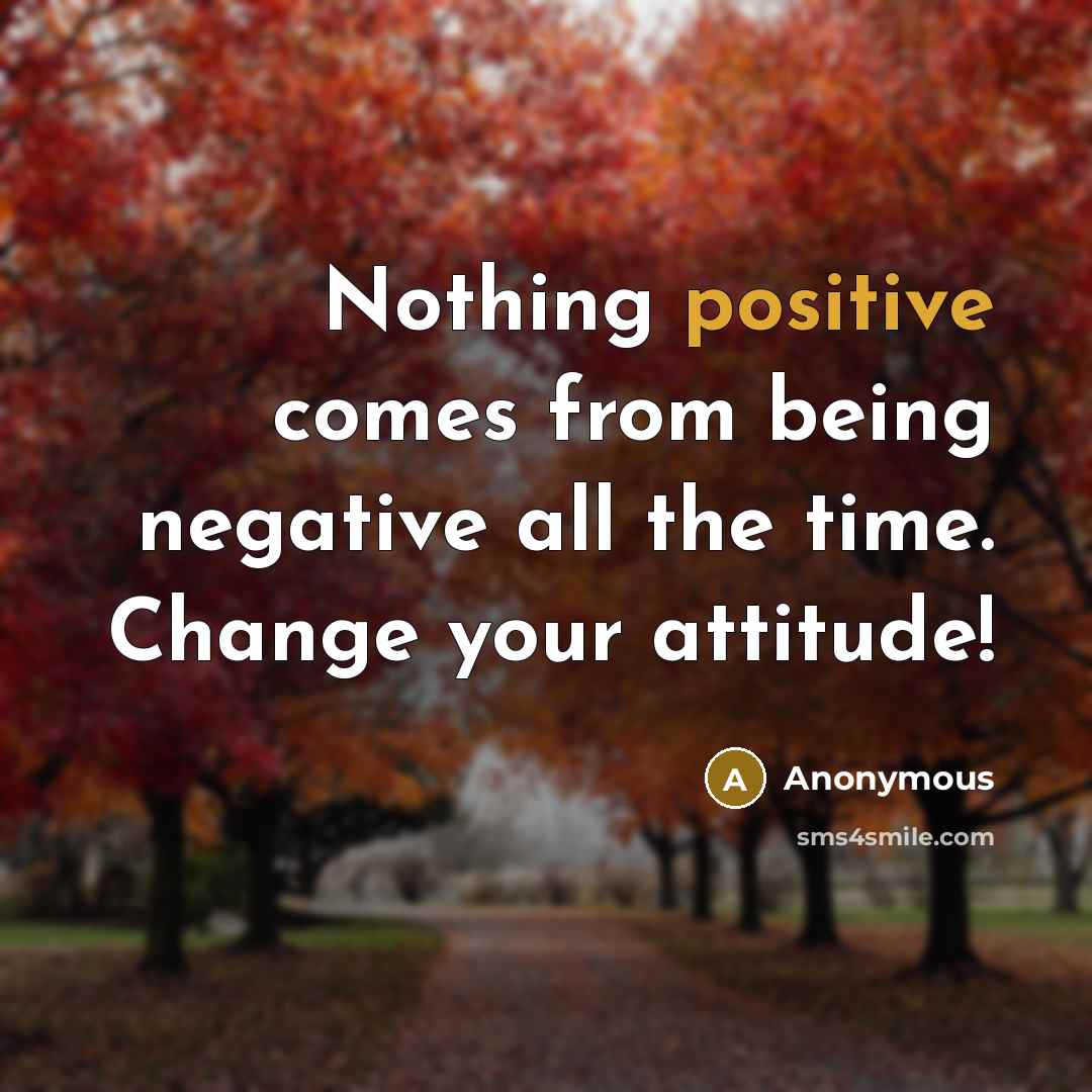 “Nothing positive comes from being negative all the time. Change your attitude!” quote by Anonymous